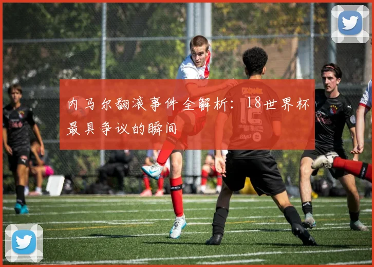 内马尔翻滚事件全解析：18世界杯最具争议的瞬间