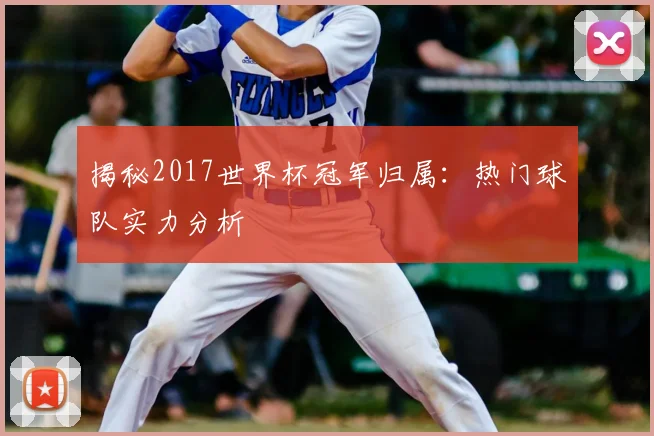 揭秘2017世界杯冠军归属：热门球队实力分析