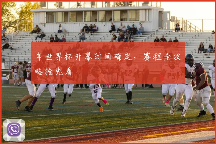 年世界杯开幕时间确定，赛程全攻略抢先看