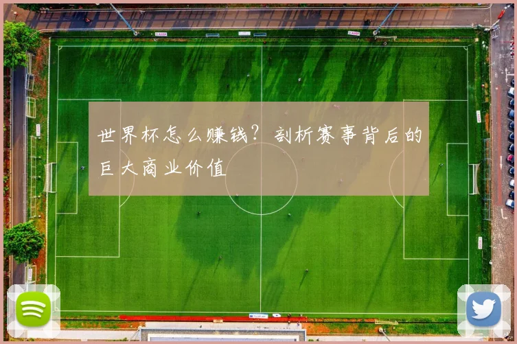世界杯怎么赚钱?剖析赛事背后的巨大商业价值