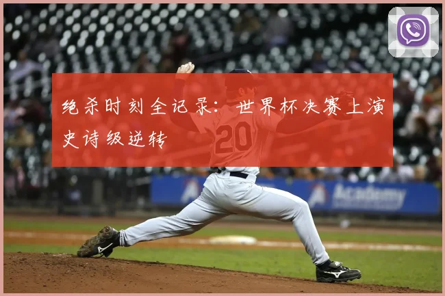 绝杀时刻全记录：世界杯决赛上演史诗级逆转