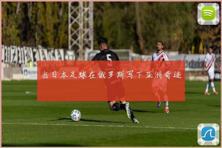当日本足球在俄罗斯写下亚洲奇迹