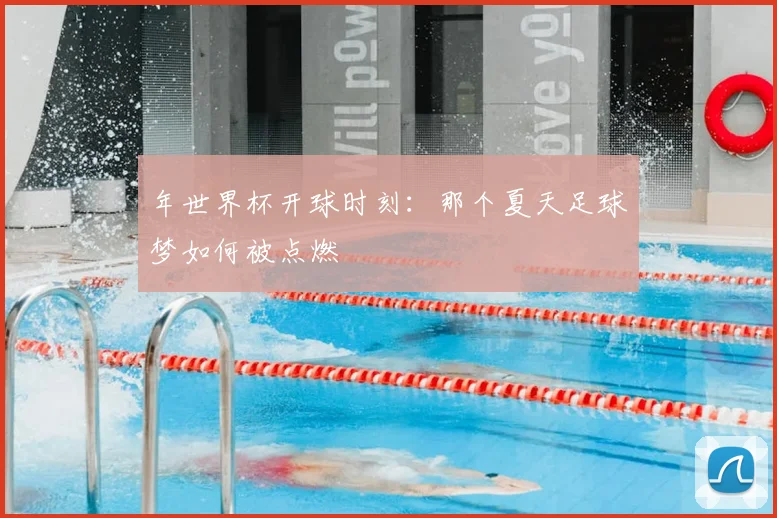 年世界杯开球时刻:那个夏天足球梦如何被点燃