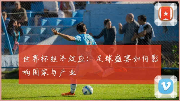 世界杯经济效应：足球盛宴如何影响国家与产业