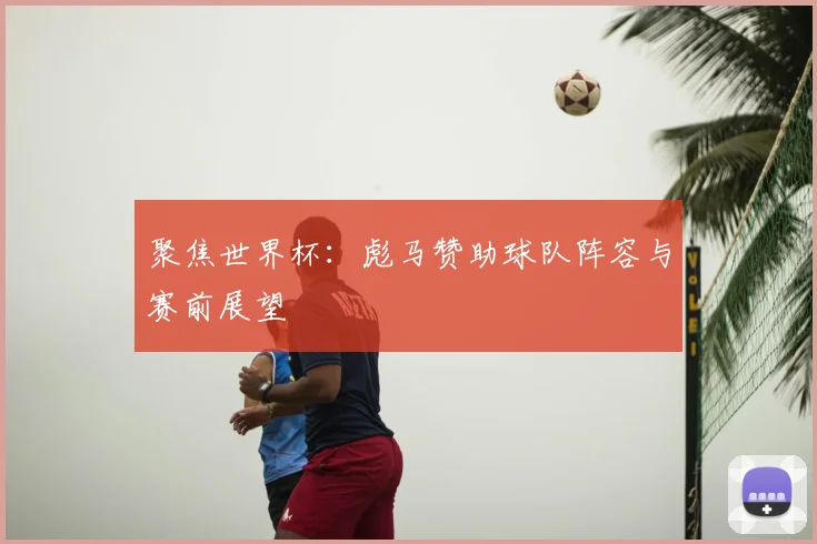 聚焦世界杯：彪马赞助球队阵容与赛前展望