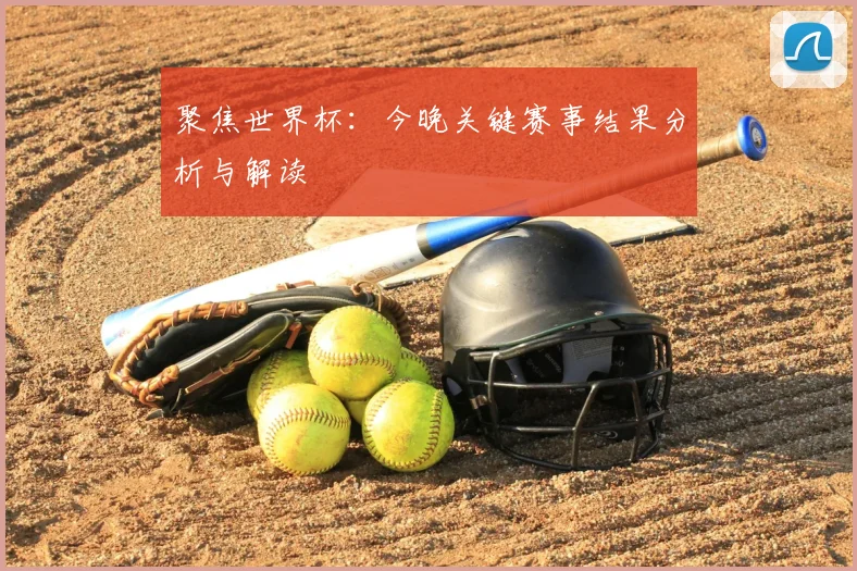 聚焦世界杯：今晚关键赛事结果分析与解读