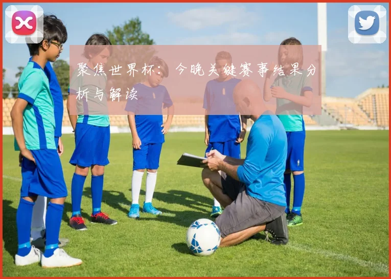 聚焦世界杯：今晚关键赛事结果分析与解读