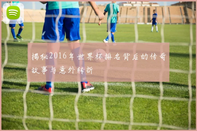 揭秘2016年世界杯排名背后的传奇故事与意外转折