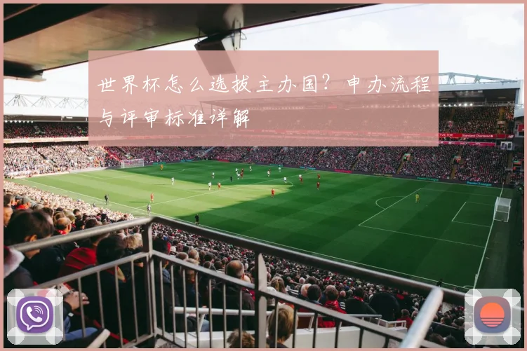 世界杯怎么选拔主办国？申办流程与评审标准详解