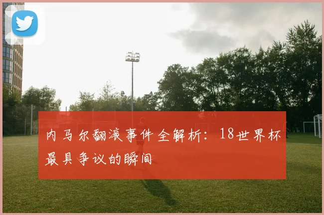 内马尔翻滚事件全解析：18世界杯最具争议的瞬间