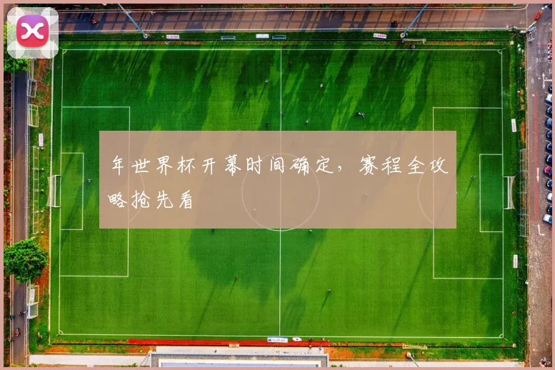 年世界杯开幕时间确定,赛程全攻略抢先看