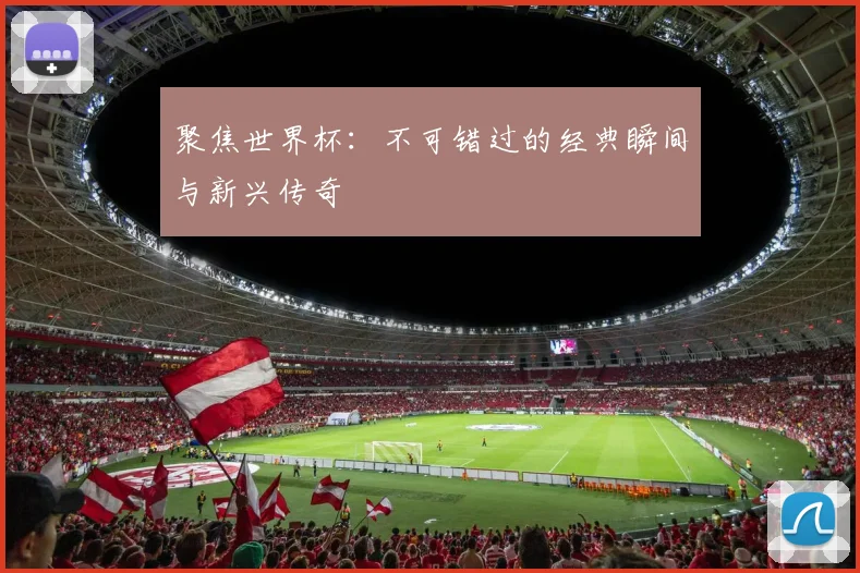 聚焦世界杯：不可错过的经典瞬间与新兴传奇