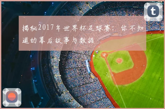 揭秘2017年世界杯足球赛：你不知道的幕后故事与数据
