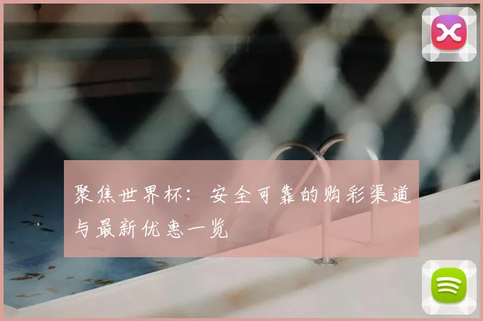 聚焦世界杯：安全可靠的购彩渠道与最新优惠一览