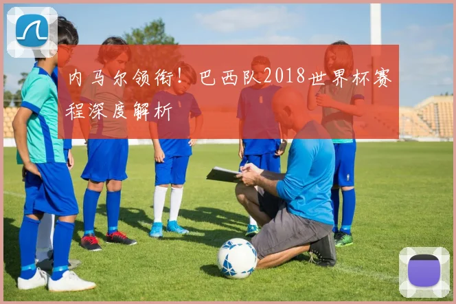 内马尔领衔！巴西队2018世界杯赛程深度解析