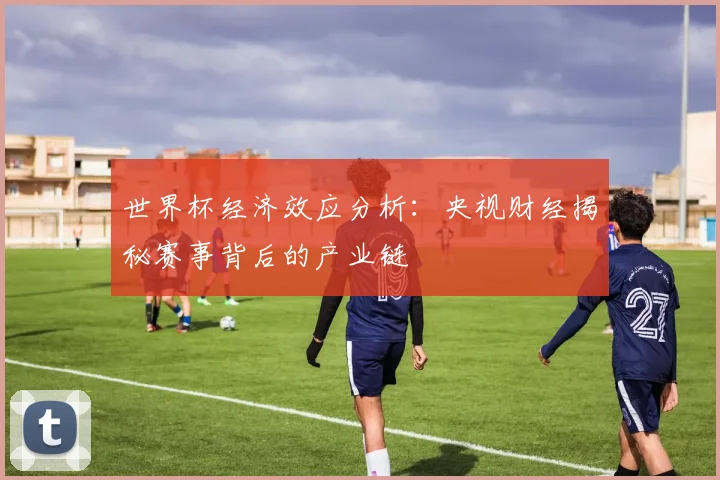 世界杯经济效应分析：央视财经揭秘赛事背后的产业链