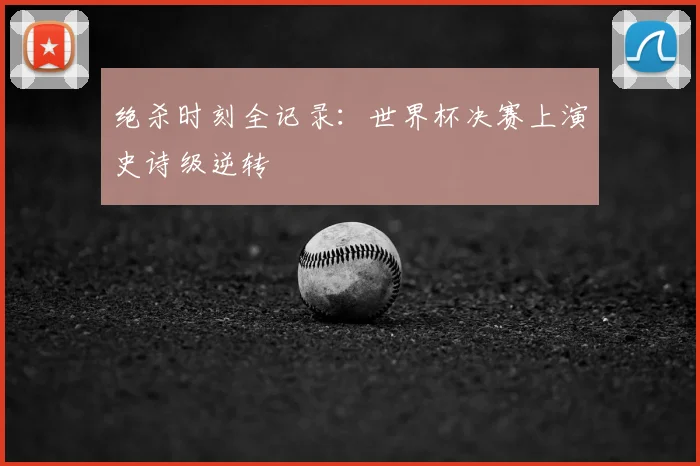 绝杀时刻全记录：世界杯决赛上演史诗级逆转