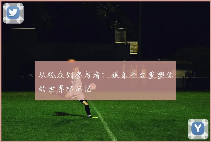 从观众到参与者:娱乐平台重塑你的世界杯记忆