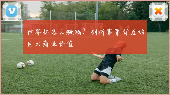 世界杯怎么赚钱？剖析赛事背后的巨大商业价值